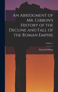 Cover image for An Abridgment of Mr. Gibbon's History of the Decline and Fall of the Roman Empire; Volume 1