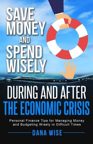 Cover image for Save Money and Spend Wisely During and After the Economic Crisis: Personal Finance Tips for Managing Money and Budgeting Wisely in Difficult Times