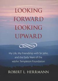 Cover image for Looking Forward, Looking Upward: My Life, My Friendship with Sir John, and the Early Years of the John Templeton Foundation