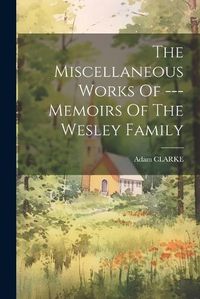 Cover image for The Miscellaneous Works Of --- Memoirs Of The Wesley Family