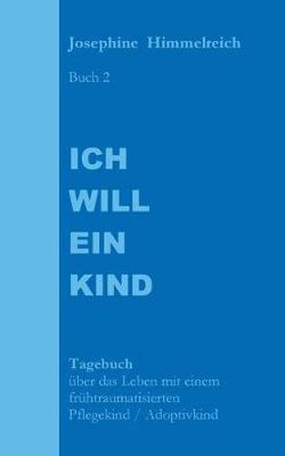 Cover image for Ich will ein Kind: Buch 2 Tagebuch uber das Leben mit einem fruhtraumatisierten Pflegekind / Adoptivkind