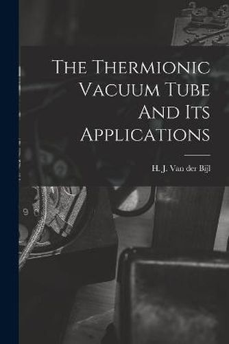 Cover image for The Thermionic Vacuum Tube And Its Applications