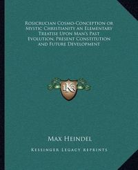 Cover image for Rosicrucian Cosmo-Conception or Mystic Christianity an Elementary Treatise Upon Man's Past Evolution, Present Constitution and Future Development