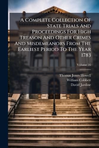 Cover image for A Complete Collection Of State Trials And Proceedings For High Treason And Other Crimes And Misdemeanors From The Earliest Period To The Year 1783; Volume 16