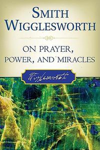 Cover image for Smith Wigglesworth on Prayer, Power, and Miracles