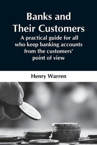 Cover image for Banks And Their Customers; A Practical Guide For All Who Keep Banking Accounts From The Customers' Point Of View