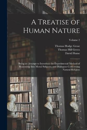 Cover image for A Treatise of Human Nature; Being an Attempt to Introduce the Experimental Method of Reasoning Into Moral Subjects; and Dialogues Concerning Natural Religion; Volume 2