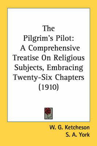 Cover image for The Pilgrim's Pilot: A Comprehensive Treatise on Religious Subjects, Embracing Twenty-Six Chapters (1910)