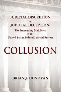 Cover image for Collusion: Judicial Discretion vs. Judicial Deception - The Impending Meltdown of the United States Federal Judicial System