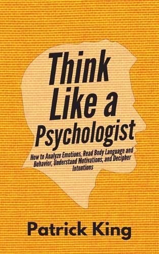 Cover image for Think Like a Psychologist: How to Analyze Emotions, Read Body Language and Behavior, Understand Motivations, and Decipher Intentions