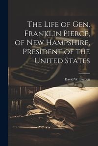 Cover image for The Life of Gen. Franklin Pierce, of New Hampshire, President of the United States