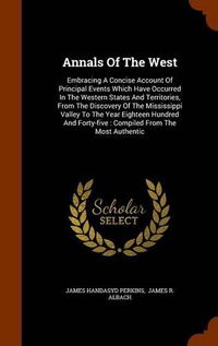 Cover image for Annals of the West: Embracing a Concise Account of Principal Events Which Have Occurred in the Western States and Territories, from the Discovery of the Mississippi Valley to the Year Eighteen Hundred and Forty-Five: Compiled from the Most Authentic