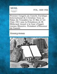 Cover image for Premier Congres Du Comite Juridique International de L'Aviation Tenu Au Palais Du Trocadero Les 31 Mai Et 1st Juin 1911 Sous La Presidence de M. Millerand Avocat a la Cour D'Appel, Ancien Ministre, President D'Honneur Du Comite.