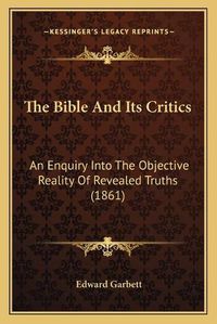 Cover image for The Bible and Its Critics: An Enquiry Into the Objective Reality of Revealed Truths (1861)