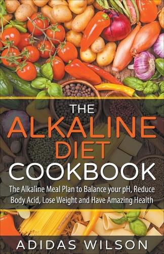 Cover image for The Alkaline Diet CookBook: The Alkaline Meal Plan to Balance your pH, Reduce Body Acid, Lose Weight and Have Amazing Health