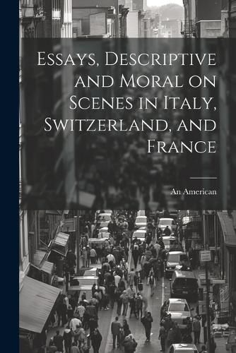 Cover image for Essays, Descriptive and Moral on Scenes in Italy, Switzerland, and France