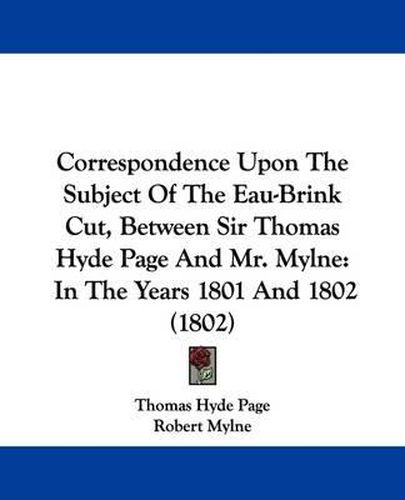 Cover image for Correspondence Upon The Subject Of The Eau-Brink Cut, Between Sir Thomas Hyde Page And Mr. Mylne: In The Years 1801 And 1802 (1802)