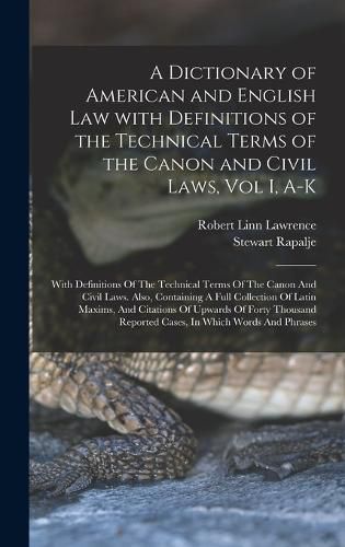 Cover image for A Dictionary of American and English Law with Definitions of the Technical Terms of the Canon and Civil Laws, Vol I, A-K