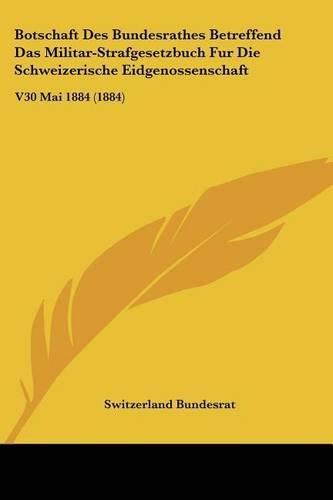 Cover image for Botschaft Des Bundesrathes Betreffend Das Militar-Strafgesetzbuch Fur Die Schweizerische Eidgenossenschaft: V30 Mai 1884 (1884)