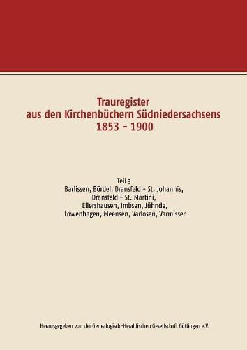 Trauregister aus den Kirchenbuchern Sudniedersachsens 1853 - 1900: Teil 3 Barlissen, Boerdel, Dransfeld - St. Johannis, Dransfeld - St. Martini, Ellershausen, Imbsen, Juhnde, Loewenhagen, Meensen, Varlosen, Varmissen