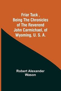 Cover image for Friar Tuck, Being the Chronicles of the Reverend John Carmichael, of Wyoming, U. S. A.