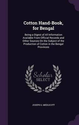 Cover image for Cotton Hand-Book, for Bengal: Being a Digest of All Information Available from Official Records and Other Sources on the Subject of the Production of Cotton in the Bengal Provinces