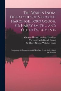 Cover image for The War in India. Despatches of Viscount Hardinge, Lord Gough, Sir Harry Smith ... and Other Documents; Comprising the Engagements of Moodkee, Ferozeshah, Aliwal, and Sobraon