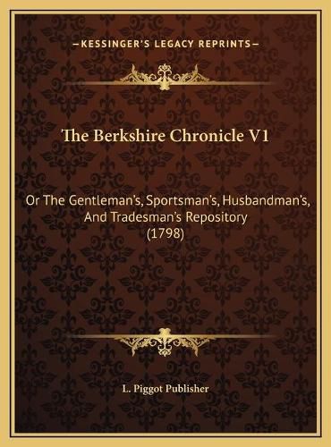 Cover image for The Berkshire Chronicle V1: Or the Gentleman's, Sportsman's, Husbandman's, and Tradesman's Repository (1798)
