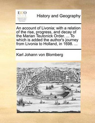 Cover image for An Account of Livonia; With a Relation of the Rise, Progress, and Decay of the Marian Teutonick Order. ... to Which Is Added the Author's Journey from Livonia to Holland, in 1698. ...