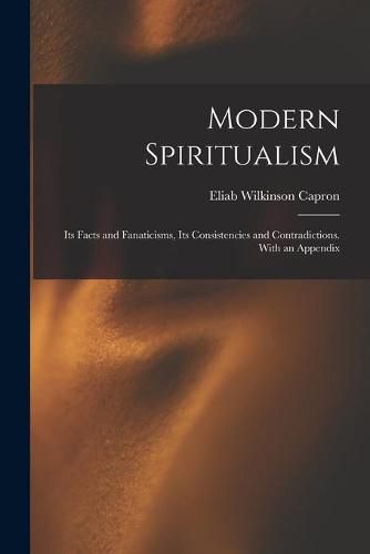 Cover image for Modern Spiritualism: Its Facts and Fanaticisms, Its Consistencies and Contradictions. With an Appendix