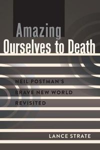 Cover image for Amazing Ourselves to Death: Neil Postman's Brave New World Revisited