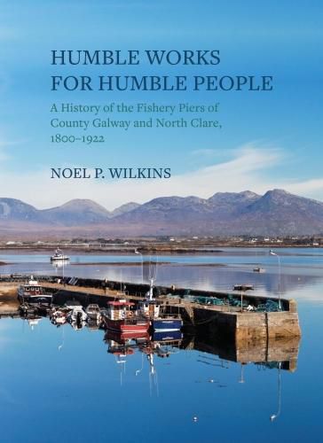 Cover image for Humble Works for Humble People: A History of the Fishery Piers of County Galway and North Clare, 1800-1922