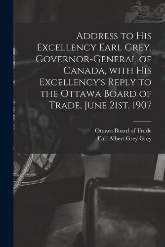 Cover image for Address to His Excellency Earl Grey, Governor-general of Canada, With His Excellency's Reply to the Ottawa Board of Trade, June 21st, 1907 [microform]