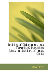 Cover image for Training of Children, Or, How to Make the Children Into Saints and Soldiers of Jesus Christ