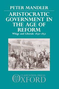 Cover image for Aristocratic Government in the Age of Reform: Whigs and Liberals 1830-1852