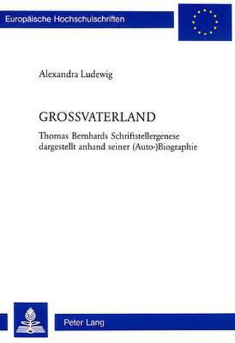 Grossvaterland: Thomas Bernhards Schriftstellergenese Dargestellt Anhand Seiner (Auto-) Biographie