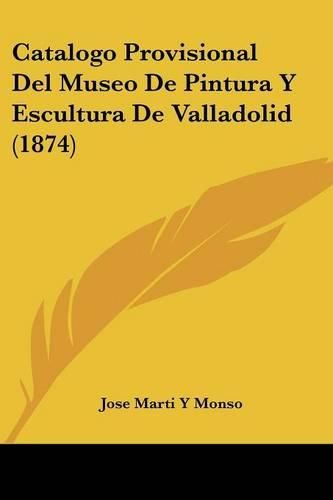 Cover image for Catalogo Provisional del Museo de Pintura y Escultura de Valladolid (1874)