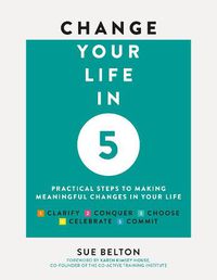 Cover image for Change Your Life in Five: Practical Steps to Making Meaningful Change in Your Life