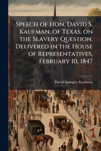 Cover image for Speech of Hon. David S. Kaufman, of Texas, on the Slavery Question. Delivered in the House of Representatives, February 10, 1847