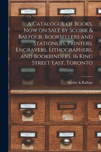 Cover image for A Catalogue of Books, Now on Sale by Scobie & Balfour, Booksellers and Stationers, Printers, Engravers, Lithographers, and Bookbinders, 16 King Street East, Toronto [microform]