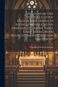 Cover image for Abbildungen Der Vorzueglichsten Geistlichen- Orden In Ihren Gewoehnlichsten Ordenskleidungen, Nebst Einer Jedem Orden Beigefuegten Historischen Nachricht