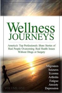 Cover image for Wellness Journeys, Volume One: America's Top Professionals Share Stories of Real People Overcoming Real Health Issues Without Drugs or Surgery