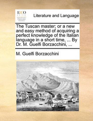 Cover image for The Tuscan Master; Or a New and Easy Method of Acquiring a Perfect Knowledge of the Italian Language in a Short Time, ... by Dr. M. Guelfi Borzacchini, ...