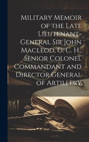 Cover image for Military Memoir of the Late Lieutenant-General Sir John Macleod, G. C. H., Senior Colonel Commandant and Director General of Artillery [microform]