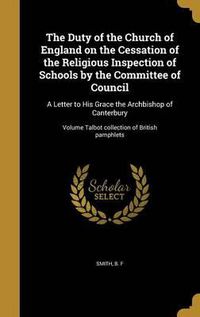 Cover image for The Duty of the Church of England on the Cessation of the Religious Inspection of Schools by the Committee of Council: A Letter to His Grace the Archbishop of Canterbury; Volume Talbot Collection of British Pamphlets