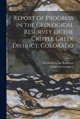 Report of Progress in the Geological Resurvey of the Cripple Creek District, Colorado