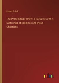 Cover image for The Persecuted Family; a Narrative of the Sufferings of Religious and Pious Christians