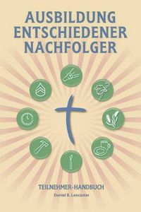 Cover image for Ausbildung Entschiedener Nachfolger - Teilnehmer-Handbuch: A Manual to Facilitate Training Disciples in House Churches, Small Groups, and Discipleship Groups, Leading Towards a Church-Planting Movement