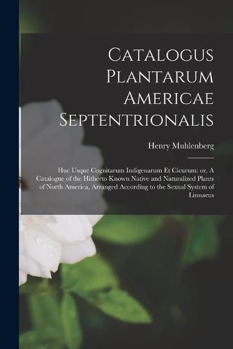 Cover image for Catalogus Plantarum Americae Septentrionalis: Huc Usque Cognitarum Indigenarum Et Cicurum: or, A Catalogue of the Hitherto Known Native and Naturalized Plants of North America, Arranged According to the Sexual System of Linnaeus