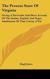 Cover image for The Present State Of Virginia: Giving A Particular And Short Account Of The Indian, English And Negro Inhabitants Of That Colony (1724)